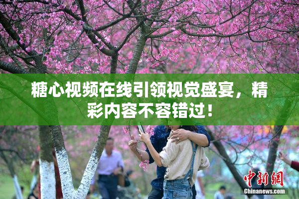 糖心视频在线引领视觉盛宴，精彩内容不容错过！