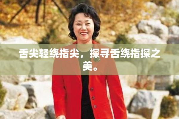 舌尖轻绕指尖，探寻舌绕指探之美。
