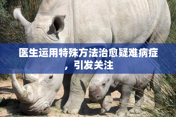 医生运用特殊方法治愈疑难病症，引发关注