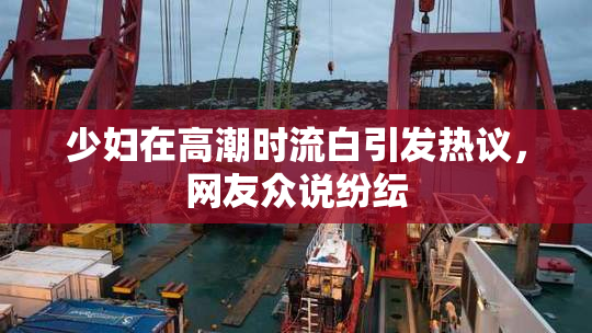 少妇在高潮时流白引发热议，网友众说纷纭