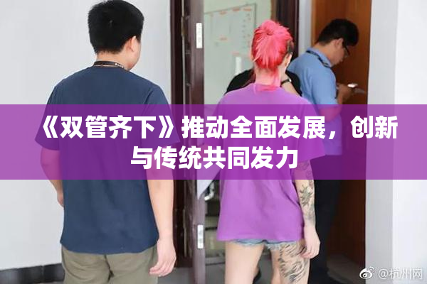 《双管齐下》推动全面发展，创新与传统共同发力