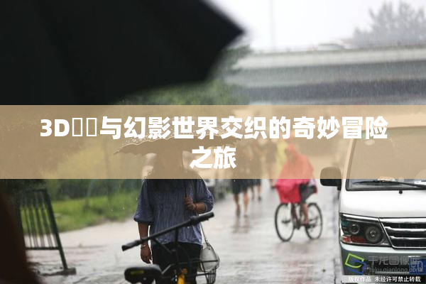 3D姉弚与幻影世界交织的奇妙冒险之旅