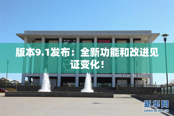 版本9.1发布：全新功能和改进见证变化！