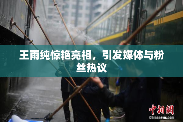 王雨纯惊艳亮相，引发媒体与粉丝热议