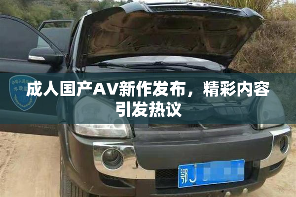 成人国产AV新作发布，精彩内容引发热议