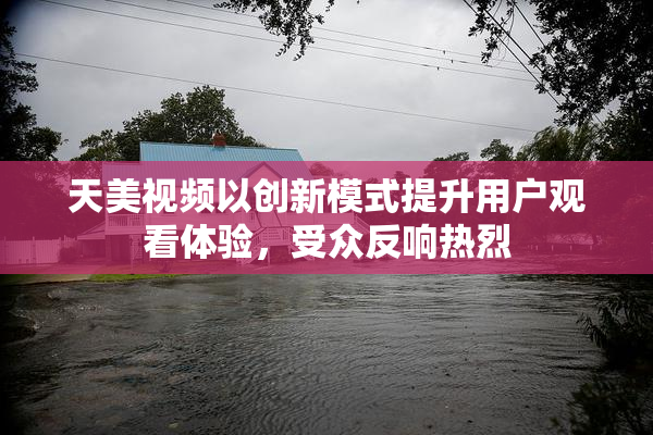 天美视频以创新模式提升用户观看体验，受众反响热烈