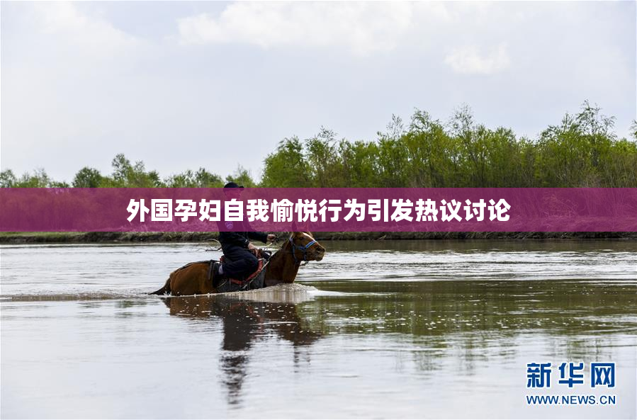外国孕妇自我愉悦行为引发热议讨论