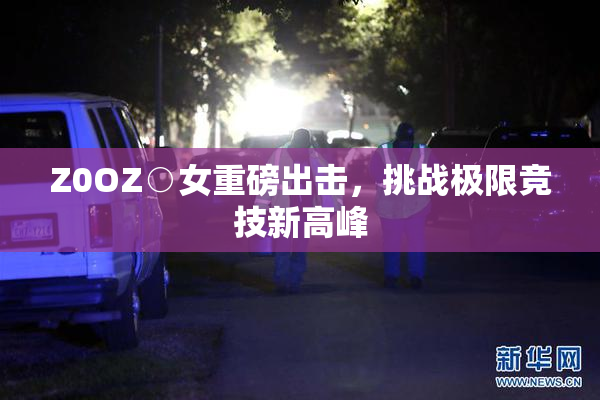 Z0OZ○女重磅出击，挑战极限竞技新高峰
