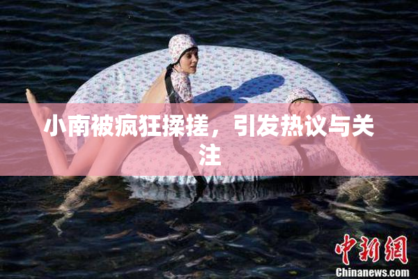 小南被疯狂揉搓，引发热议与关注