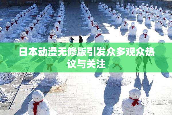 日本动漫无修版引发众多观众热议与关注