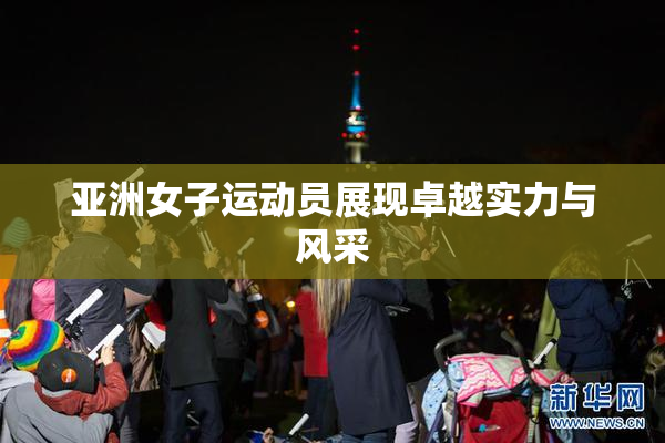 亚洲女子运动员展现卓越实力与风采