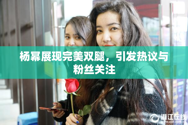 杨幂展现完美双腿，引发热议与粉丝关注