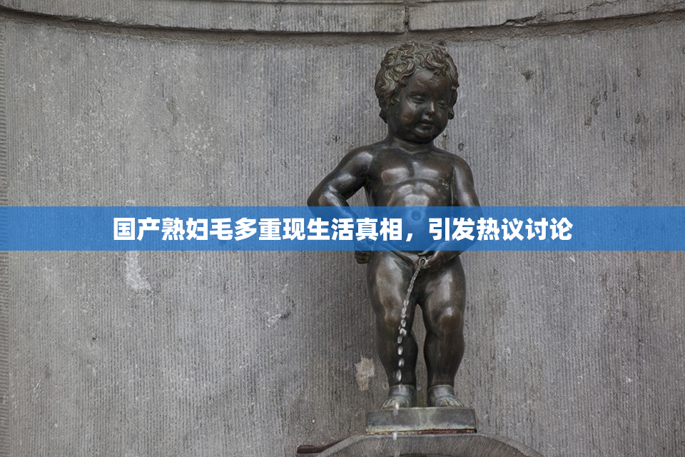 国产熟妇毛多重现生活真相，引发热议讨论