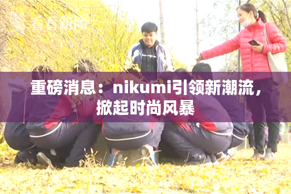 重磅消息：nikumi引领新潮流，掀起时尚风暴