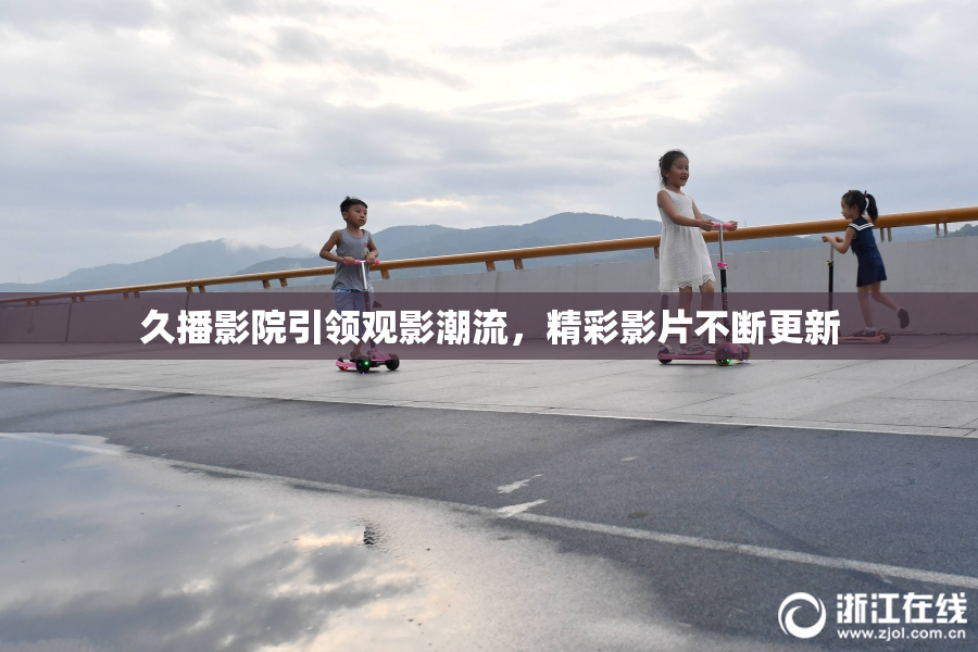 久播影院引领观影潮流，精彩影片不断更新