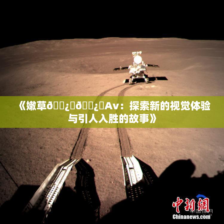 《嫩草🌿‌🌿‌Av：探索新的视觉体验与引人入胜的故事》