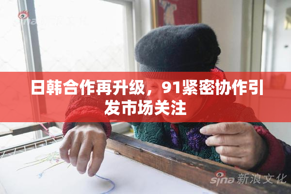 日韩合作再升级，91紧密协作引发市场关注