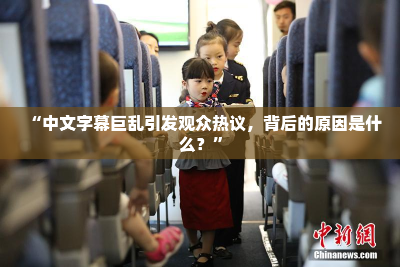 “中文字幕巨乱引发观众热议，背后的原因是什么？”