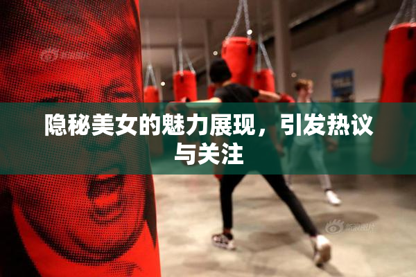 隐秘美女的魅力展现，引发热议与关注