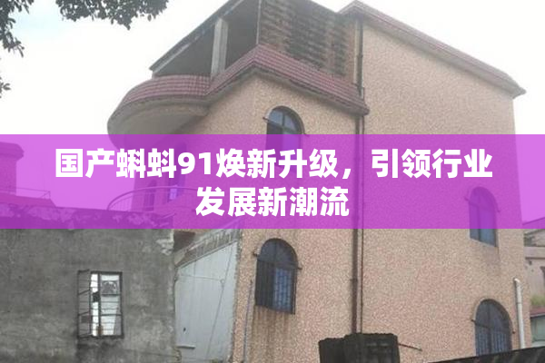 国产蝌蚪91焕新升级，引领行业发展新潮流