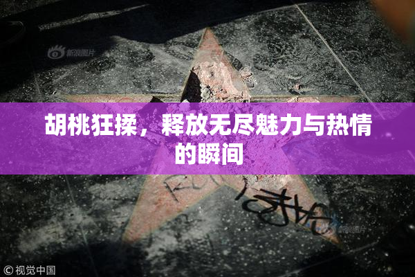 胡桃狂揉，释放无尽魅力与热情的瞬间