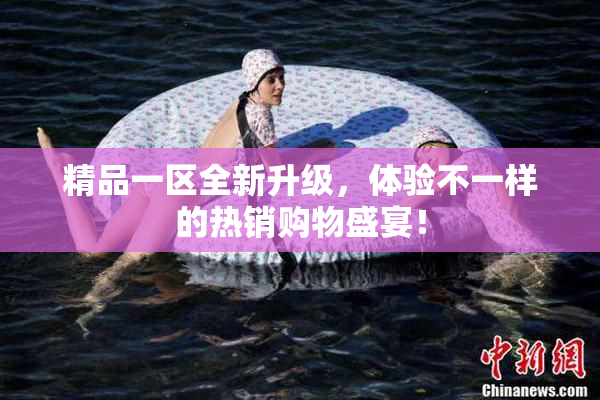 精品一区全新升级，体验不一样的热销购物盛宴！
