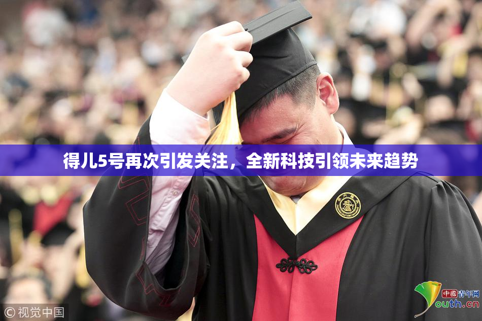 得儿5号再次引发关注，全新科技引领未来趋势