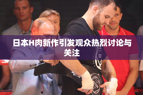 日本H肉新作引发观众热烈讨论与关注