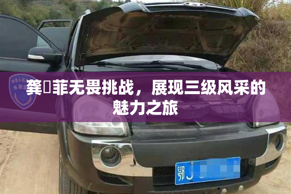 龚玥菲无畏挑战，展现三级风采的魅力之旅