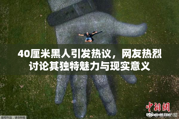 40厘米黑人引发热议，网友热烈讨论其独特魅力与现实意义