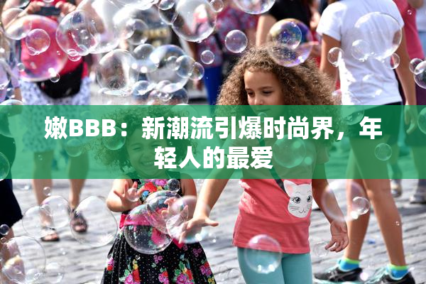 嫩BBB：新潮流引爆时尚界，年轻人的最爱