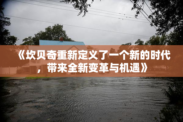 《坎贝奇重新定义了一个新的时代，带来全新变革与机遇》