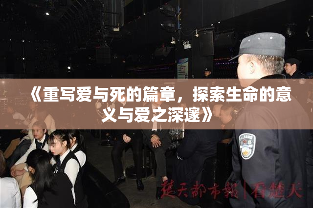 《重写爱与死的篇章，探索生命的意义与爱之深邃》