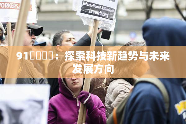 91❌‌❌‌：探索科技新趋势与未来发展方向