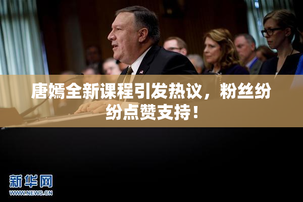 唐嫣全新课程引发热议，粉丝纷纷点赞支持！