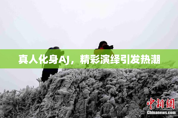 真人化身AJ，精彩演绎引发热潮