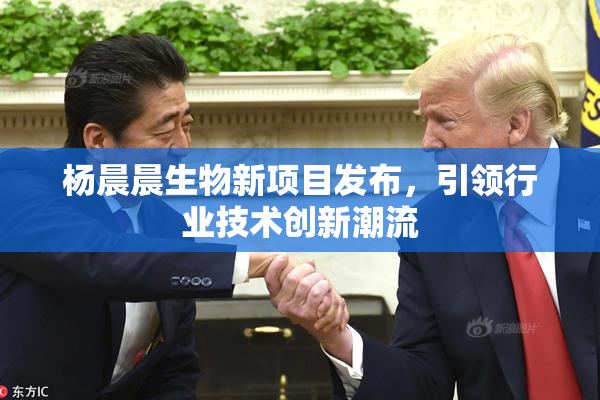 杨晨晨生物新项目发布，引领行业技术创新潮流