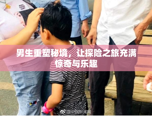 男生重塑秘境，让探险之旅充满惊奇与乐趣