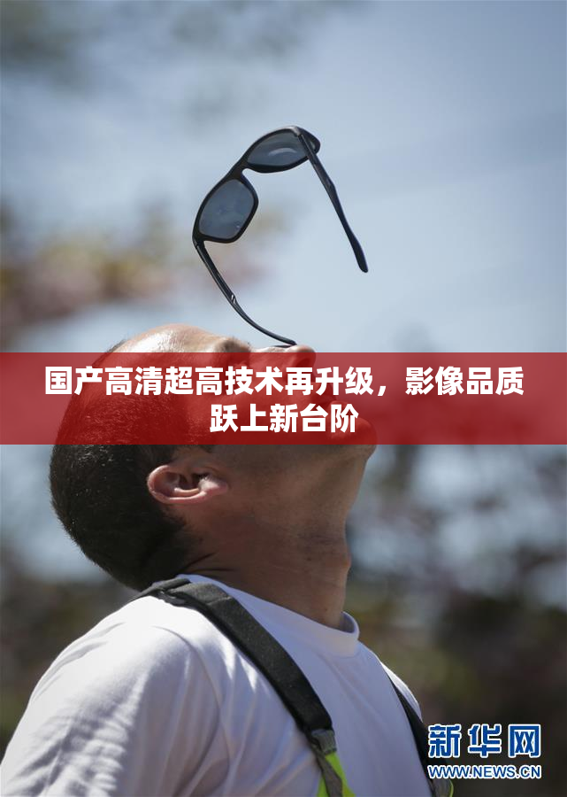 国产高清超高技术再升级，影像品质跃上新台阶