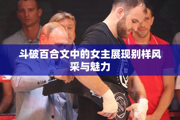 斗破百合文中的女主展现别样风采与魅力