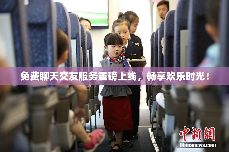 免费聊天交友服务重磅上线，畅享欢乐时光！