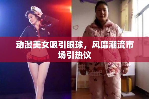 动漫美女吸引眼球，风靡潮流市场引热议