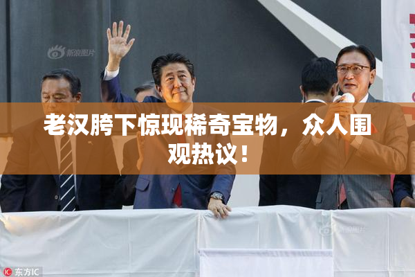老汉胯下惊现稀奇宝物，众人围观热议！
