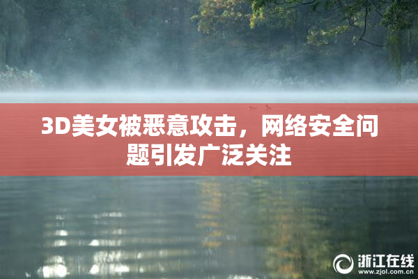 3D美女被恶意攻击，网络安全问题引发广泛关注