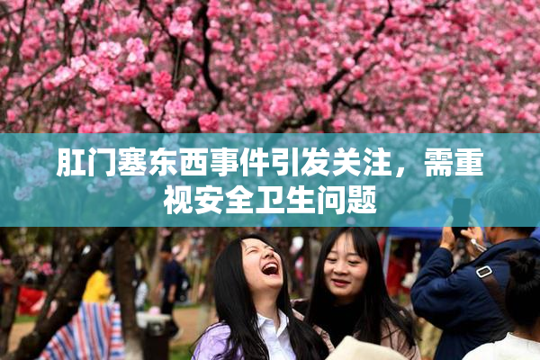 肛门塞东西事件引发关注，需重视安全卫生问题