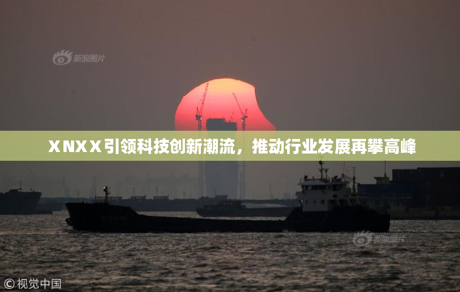 ⅩNXⅩ引领科技创新潮流，推动行业发展再攀高峰