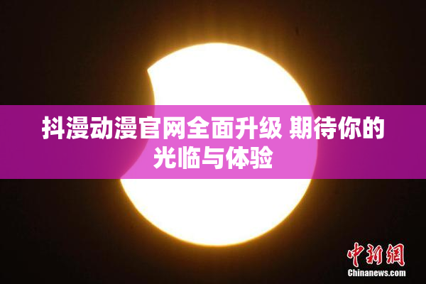 抖漫动漫官网全面升级 期待你的光临与体验