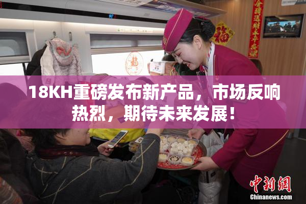 18KH重磅发布新产品，市场反响热烈，期待未来发展！