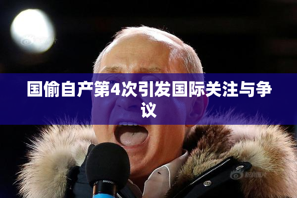 国偷自产第4次引发国际关注与争议