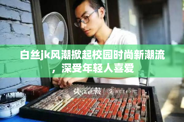 白丝jk风潮掀起校园时尚新潮流，深受年轻人喜爱